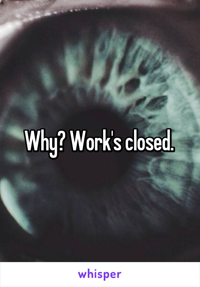 Why? Work's closed. 