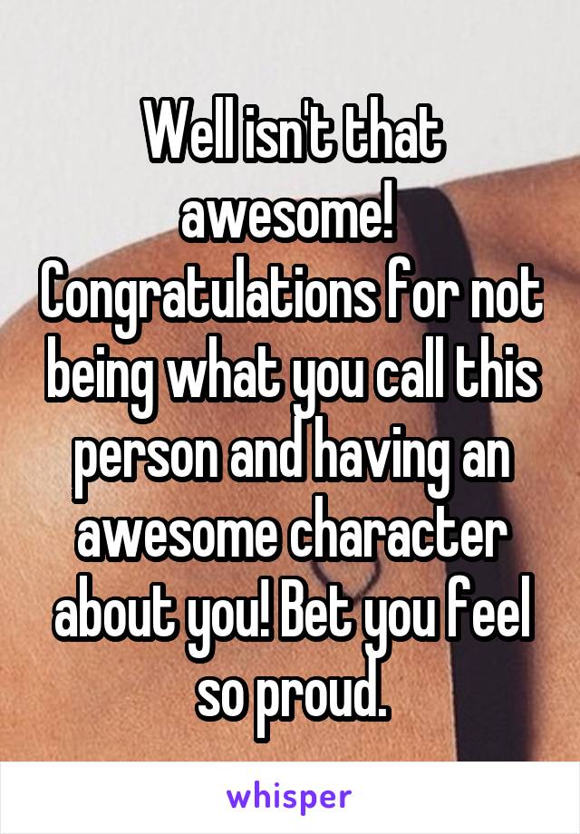 Well isn't that awesome!  Congratulations for not being what you call this person and having an awesome character about you! Bet you feel so proud.