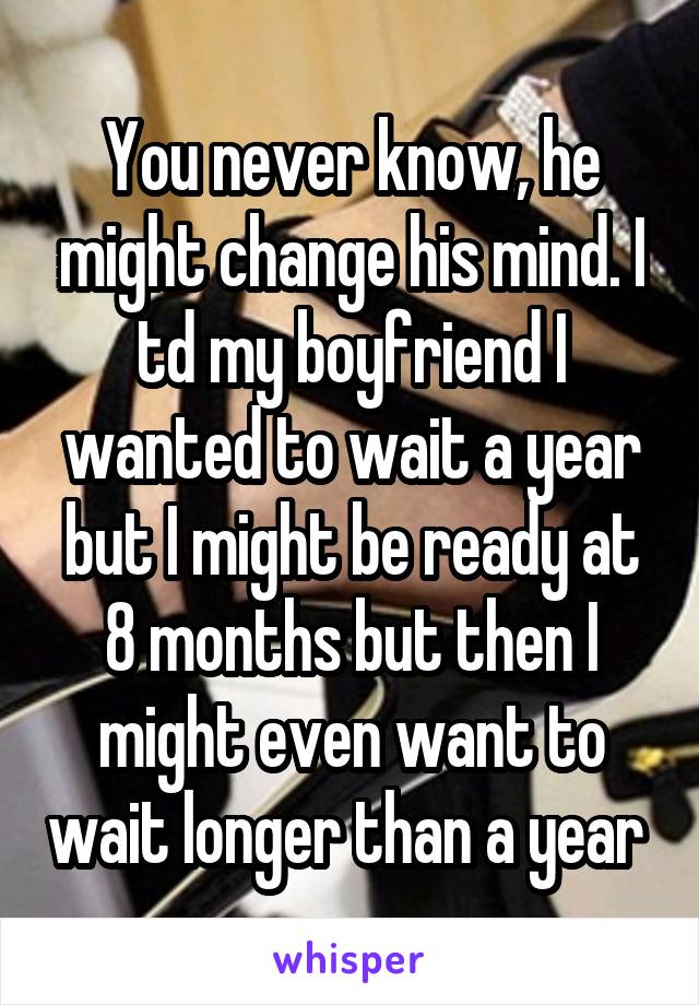 You never know, he might change his mind. I td my boyfriend I wanted to wait a year but I might be ready at 8 months but then I might even want to wait longer than a year 