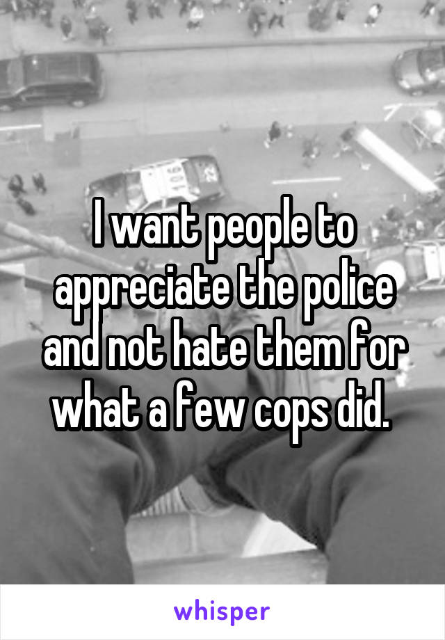 I want people to appreciate the police and not hate them for what a few cops did. 