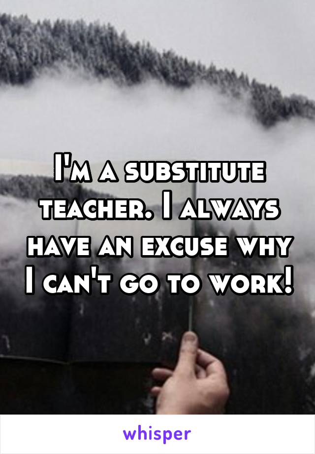 I'm a substitute teacher. I always have an excuse why I can't go to work!
