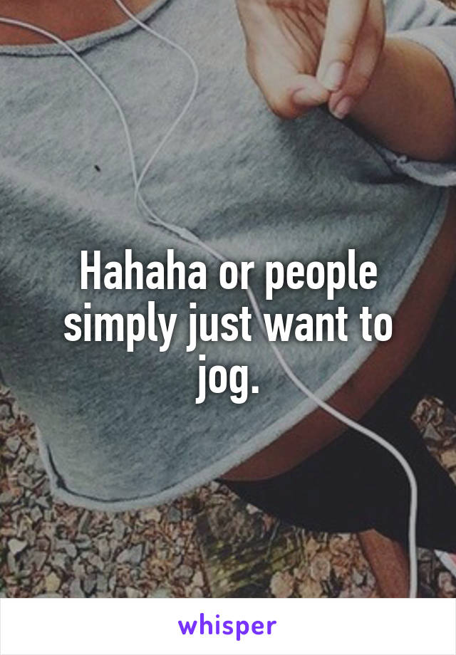 Hahaha or people simply just want to jog.