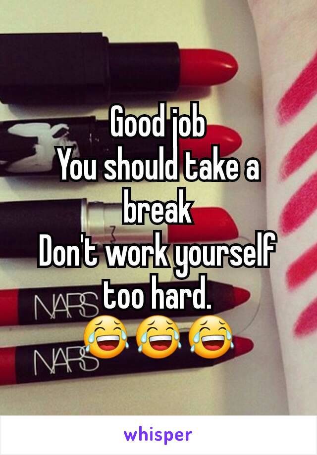 Good job
You should take a break
Don't work yourself too hard.
😂😂😂