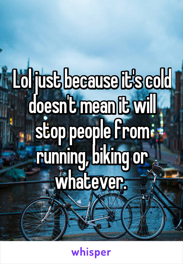 Lol just because it's cold doesn't mean it will stop people from running, biking or whatever. 