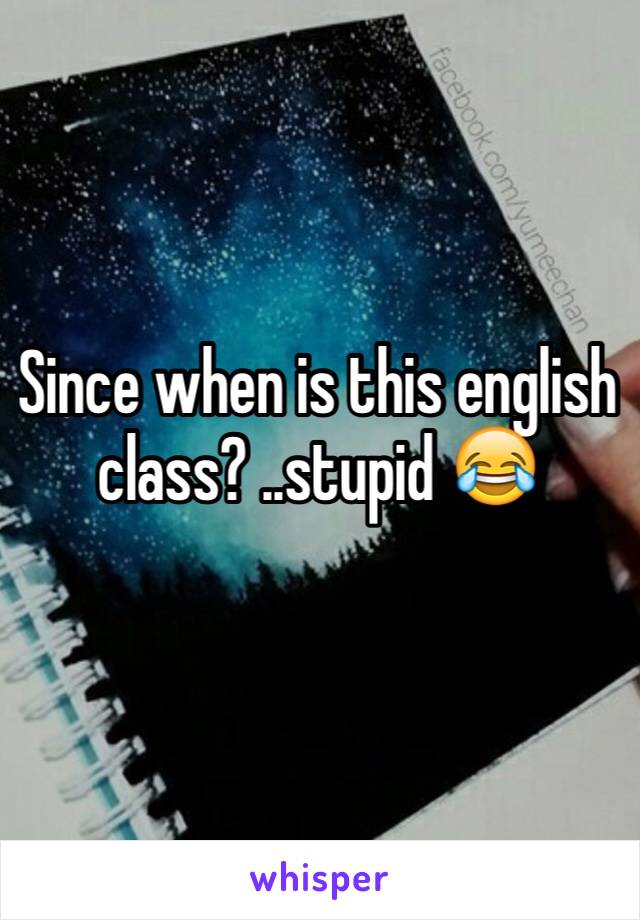 Since when is this english class? ..stupid 😂