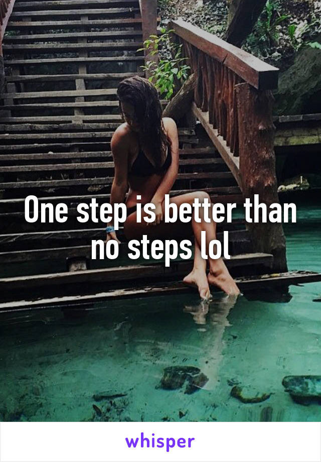 One step is better than no steps lol