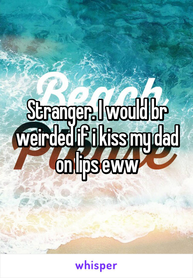 Stranger. I would br weirded if i kiss my dad on lips eww