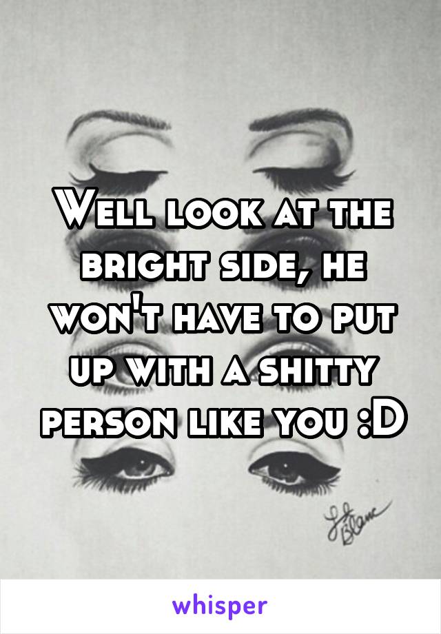 Well look at the bright side, he won't have to put up with a shitty person like you :D