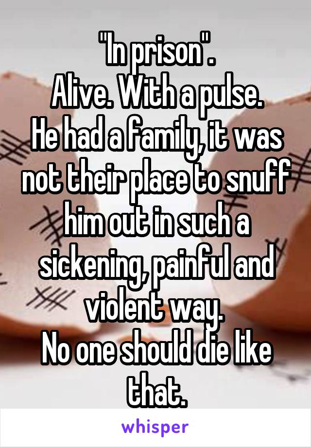 "In prison".
Alive. With a pulse.
He had a family, it was not their place to snuff him out in such a sickening, painful and violent way. 
No one should die like that.