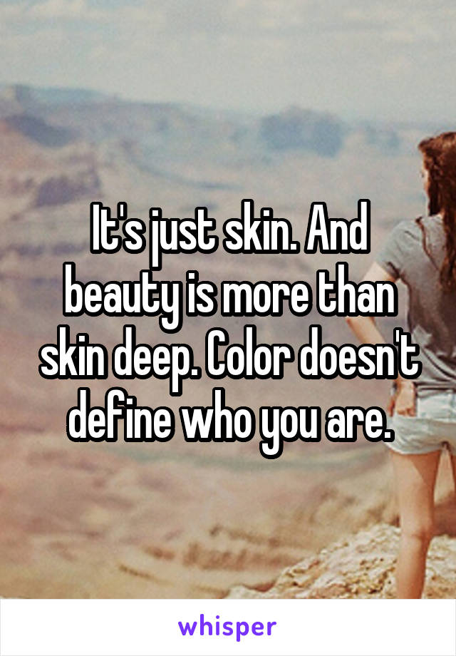It's just skin. And beauty is more than skin deep. Color doesn't define who you are.