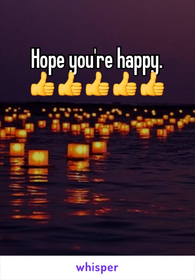 Hope you're happy.        👍👍👍👍👍