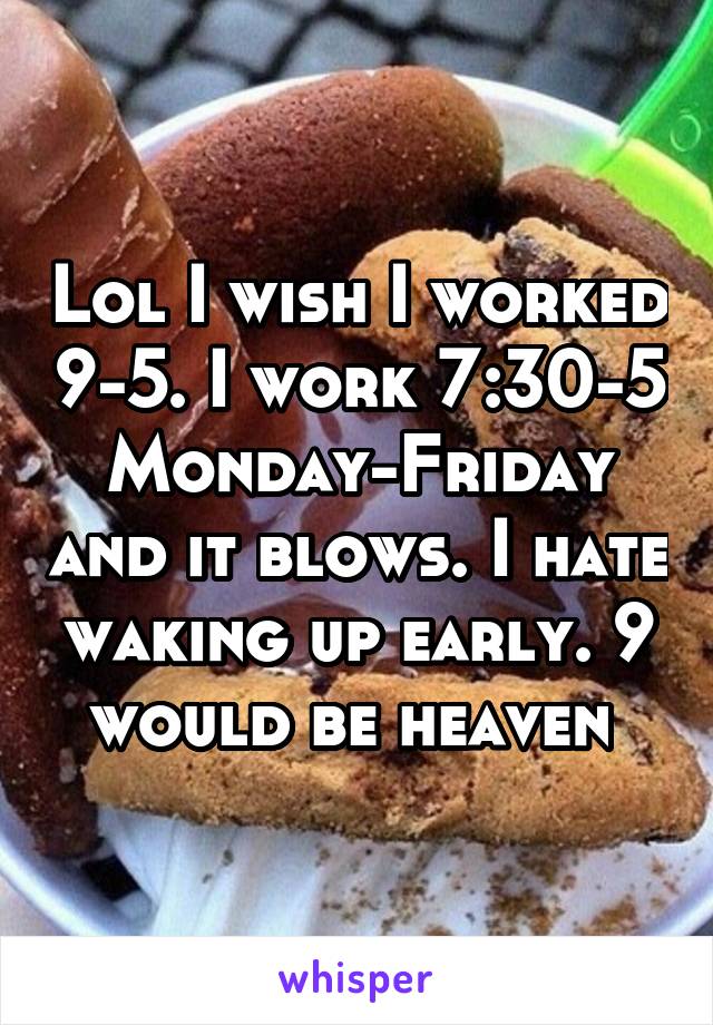 Lol I wish I worked 9-5. I work 7:30-5 Monday-Friday and it blows. I hate waking up early. 9 would be heaven 