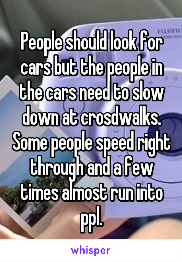 People should look for cars but the people in the cars need to slow down at crosdwalks. Some people speed right through and a few times almost run into ppl.