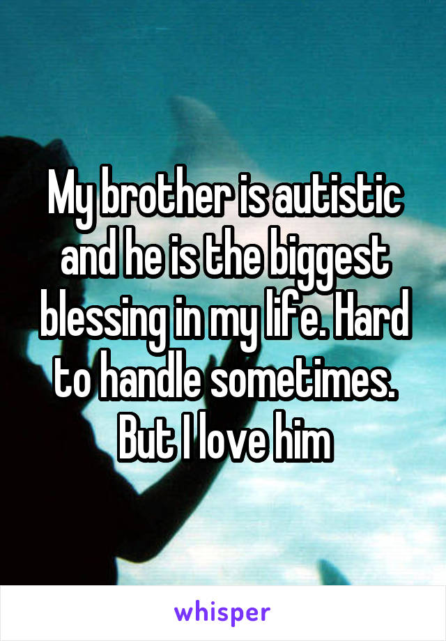My brother is autistic and he is the biggest blessing in my life. Hard to handle sometimes. But I love him