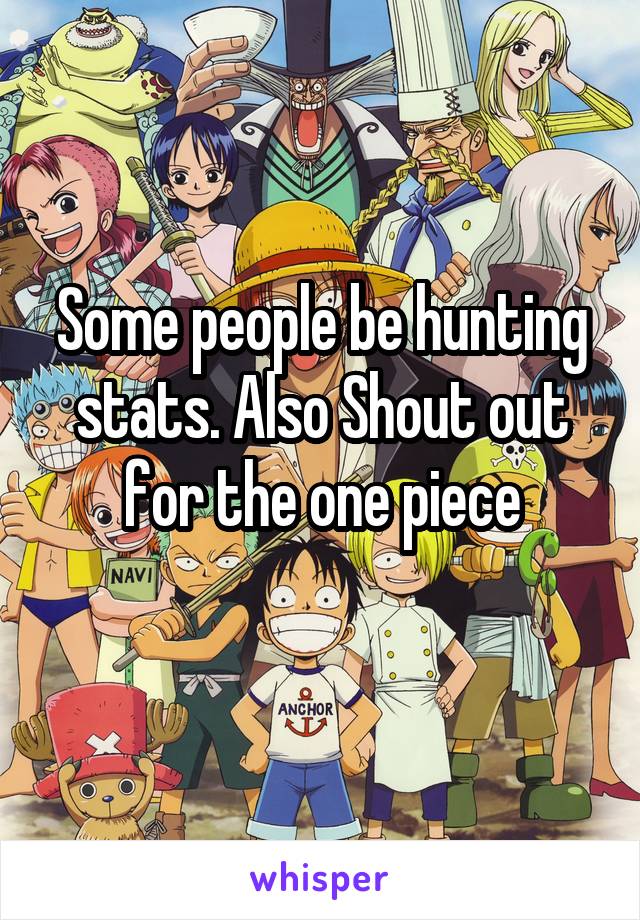 Some people be hunting stats. Also Shout out for the one piece
