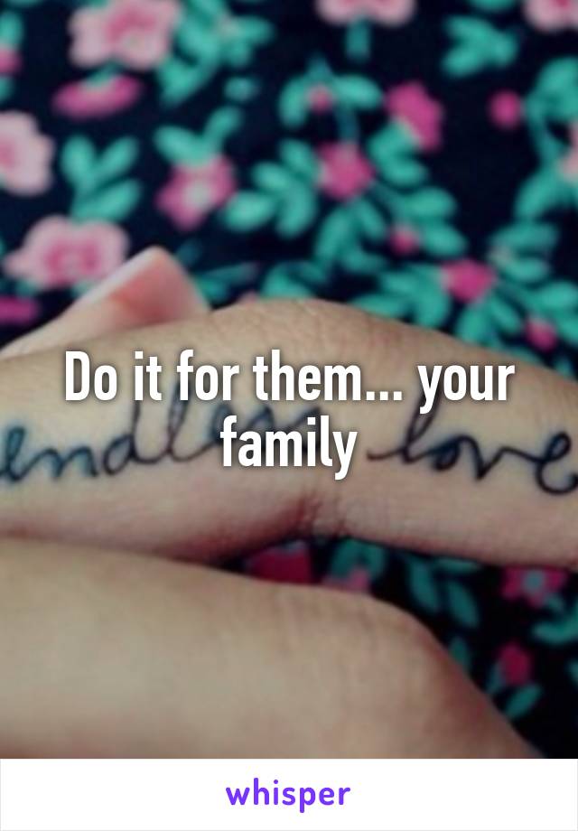 Do it for them... your family