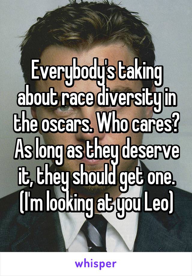 Everybody's taking about race diversity in the oscars. Who cares? As long as they deserve it, they should get one. (I'm looking at you Leo)