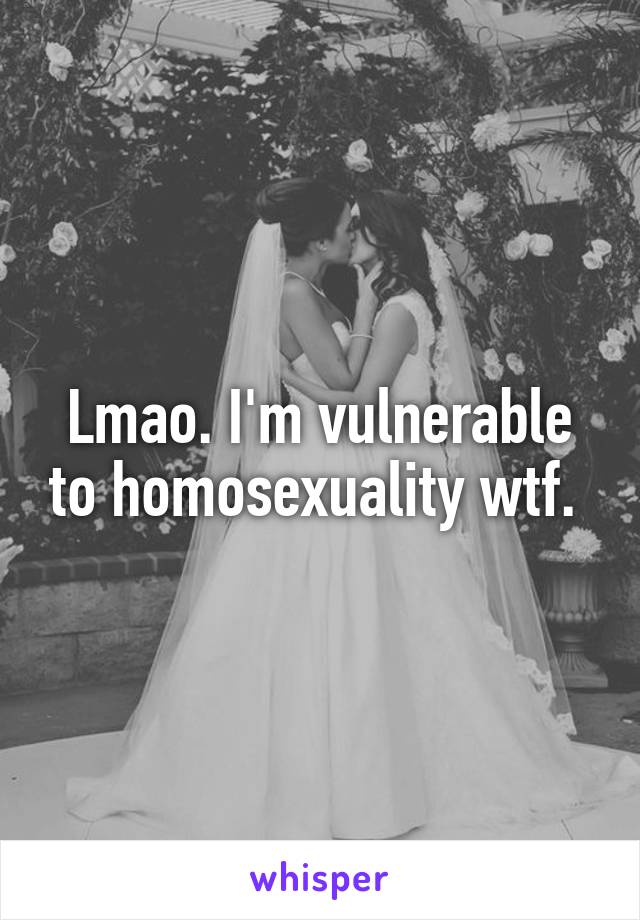 Lmao. I'm vulnerable to homosexuality wtf. 