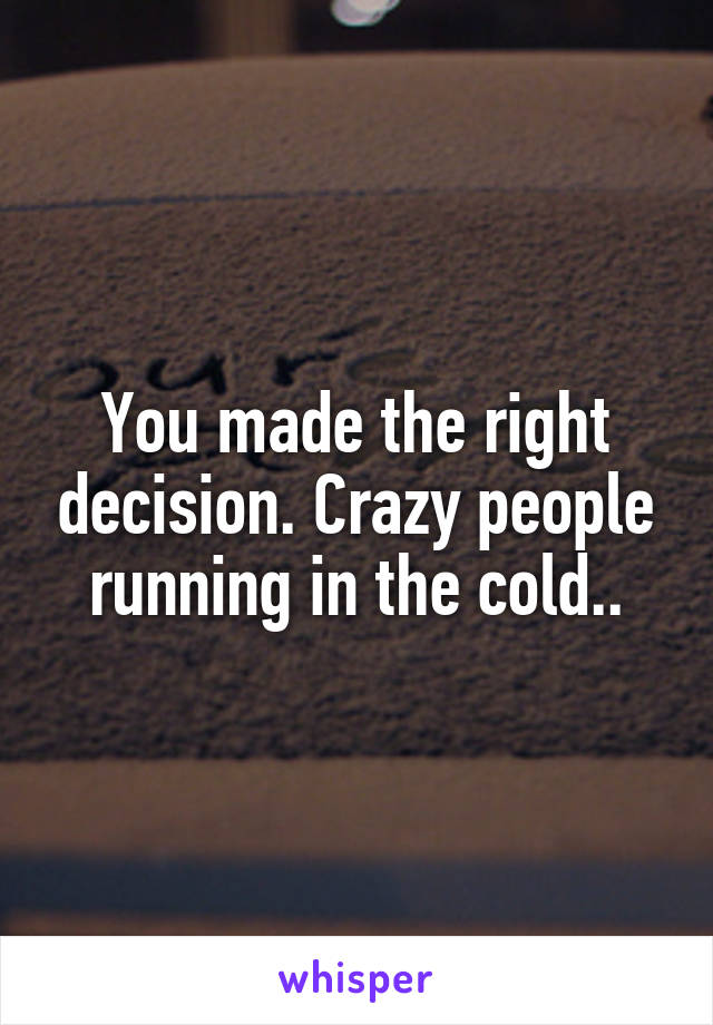 You made the right decision. Crazy people running in the cold..