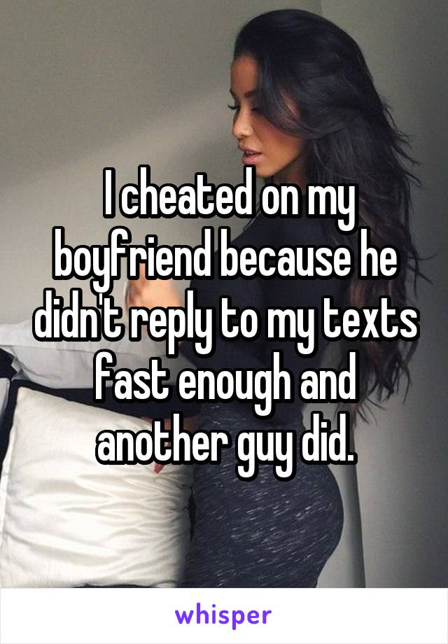  I cheated on my boyfriend because he didn't reply to my texts fast enough and another guy did.