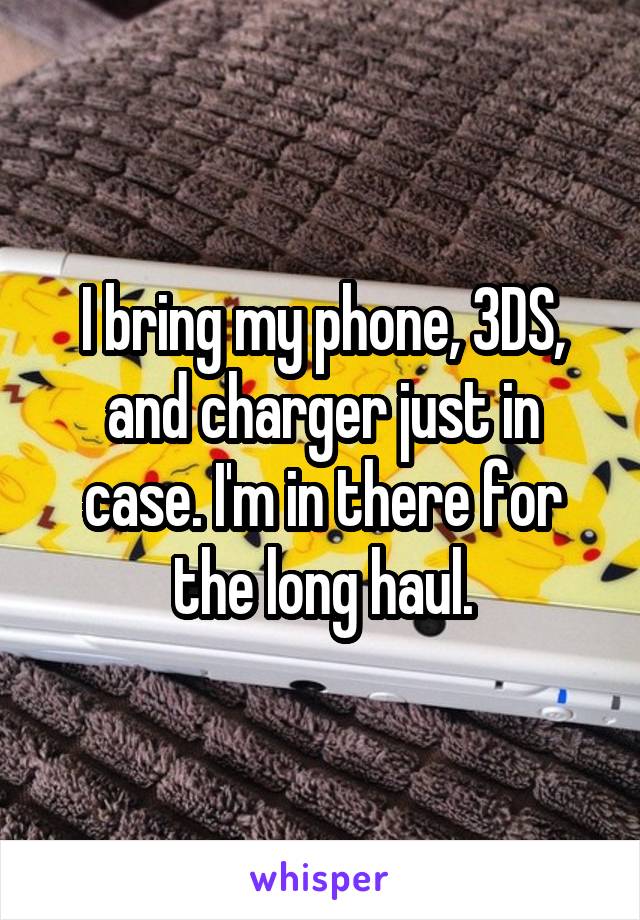 I bring my phone, 3DS, and charger just in case. I'm in there for the long haul.