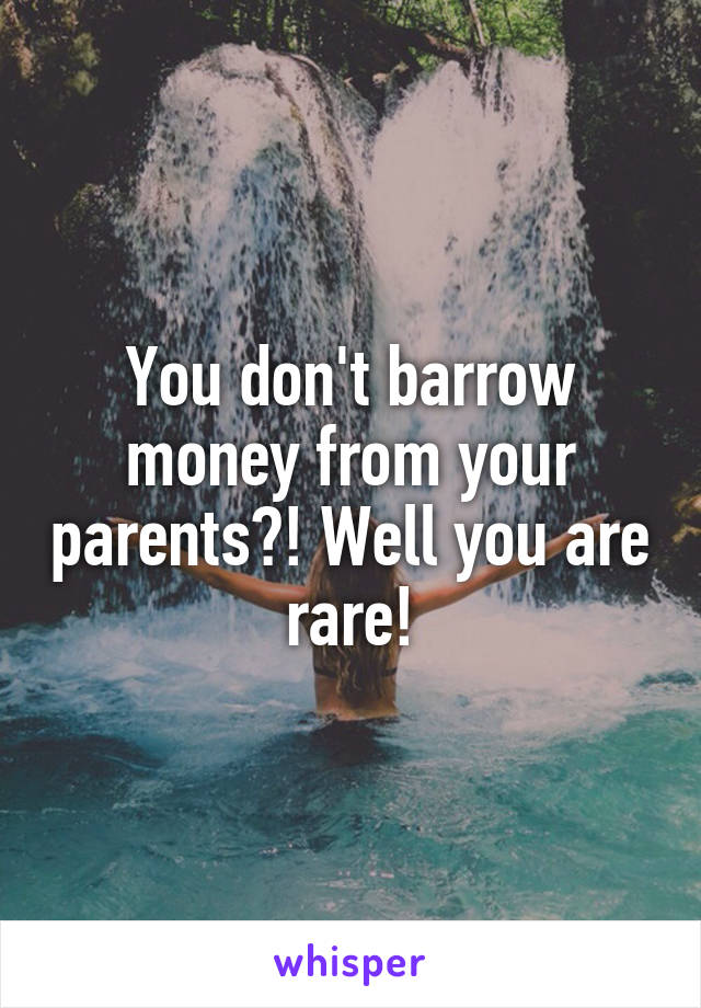 You don't barrow money from your parents?! Well you are rare!