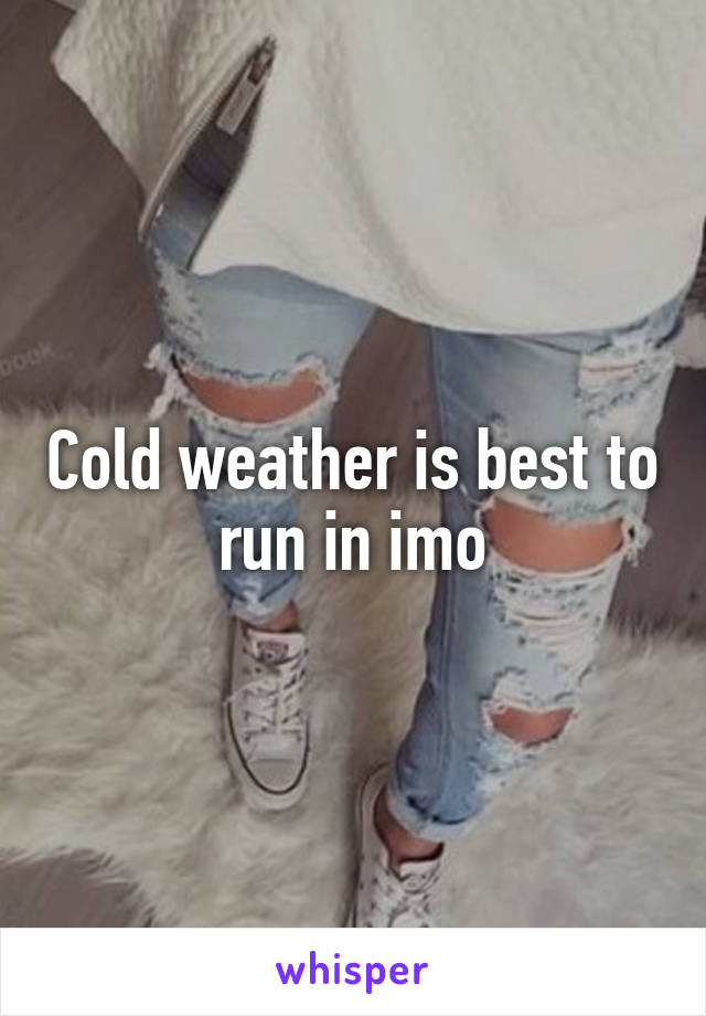 Cold weather is best to run in imo