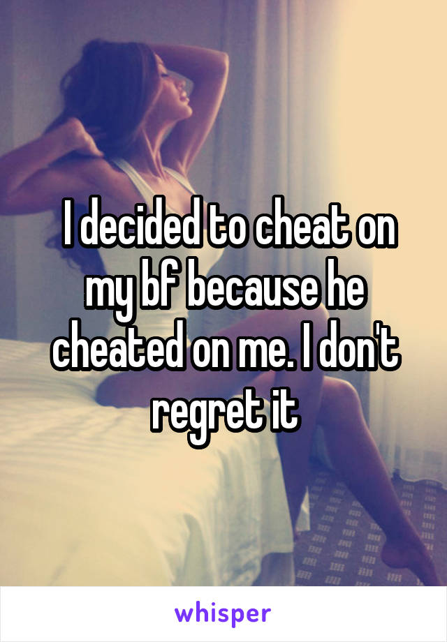  I decided to cheat on my bf because he cheated on me. I don't regret it