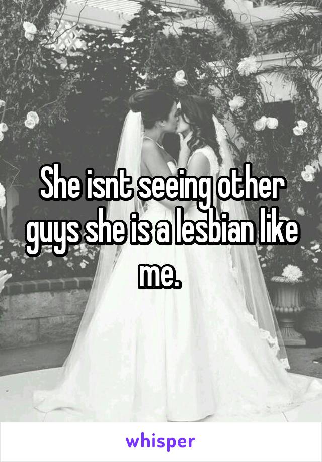 She isnt seeing other guys she is a lesbian like me. 