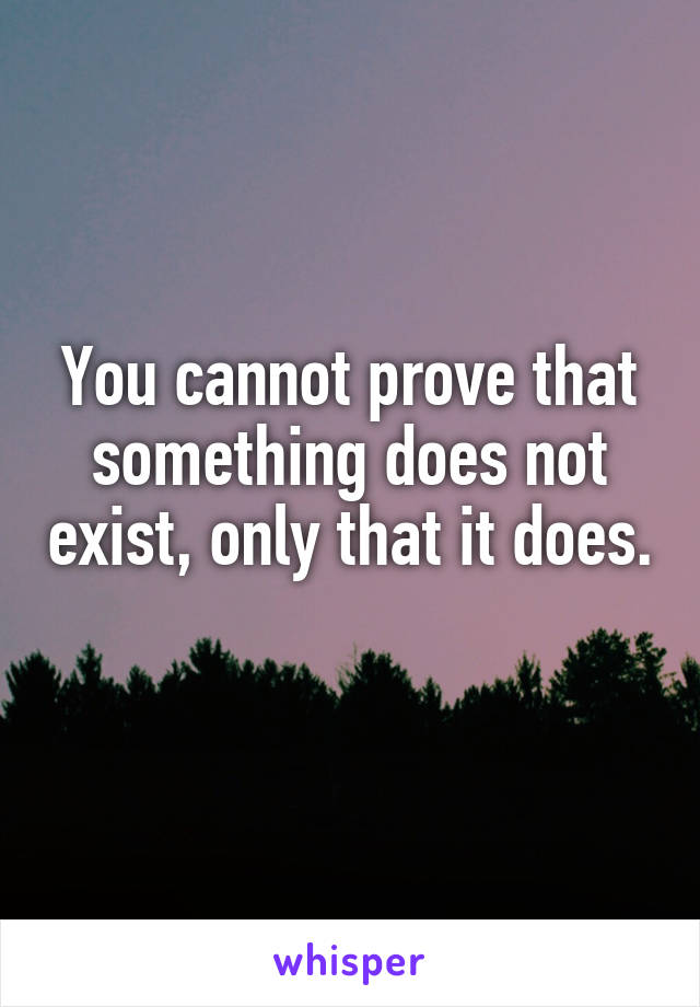 You cannot prove that something does not exist, only that it does. 
