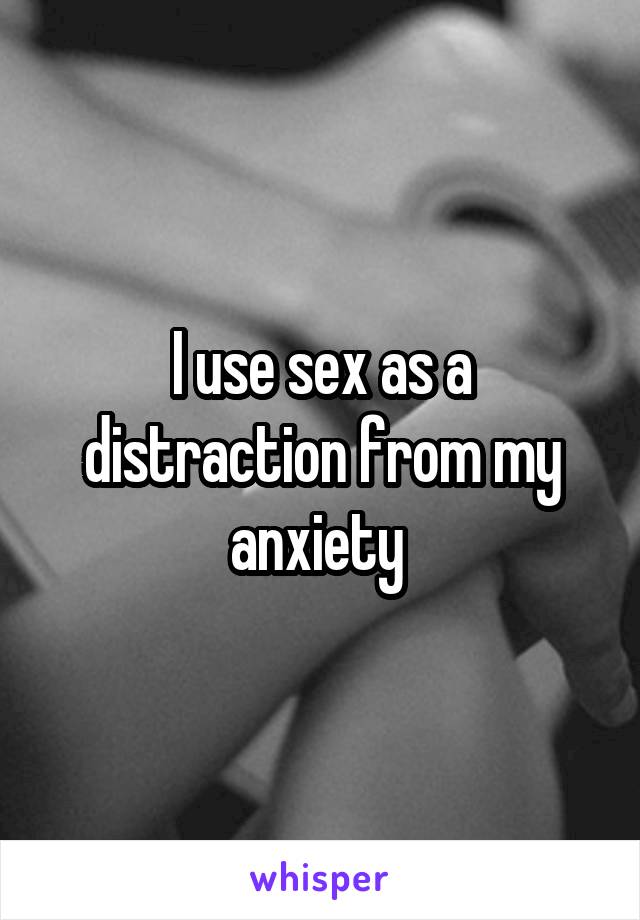 I use sex as a distraction from my anxiety 