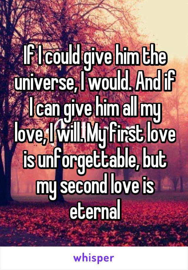 If I could give him the universe, I would. And if I can give him all my love, I will. My first love is unforgettable, but my second love is eternal