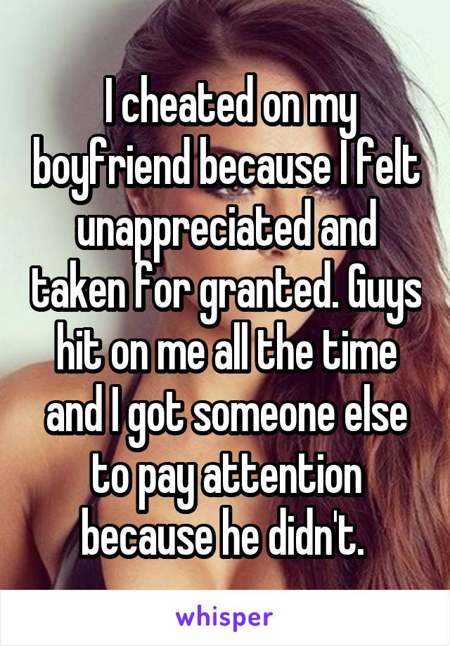  I cheated on my boyfriend because I felt unappreciated and taken for granted. Guys hit on me all the time and I got someone else to pay attention because he didn't. 