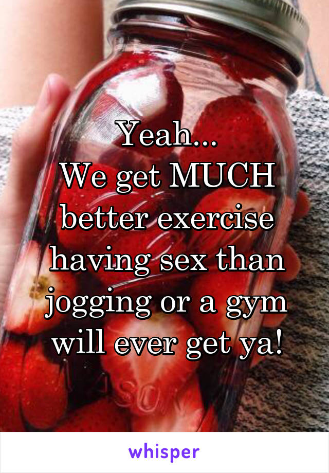 Yeah...
We get MUCH better exercise having sex than jogging or a gym will ever get ya!