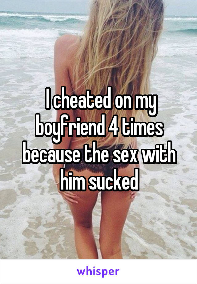  I cheated on my boyfriend 4 times because the sex with him sucked
