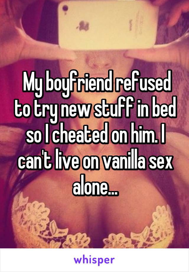  My boyfriend refused to try new stuff in bed so I cheated on him. I can't live on vanilla sex alone...