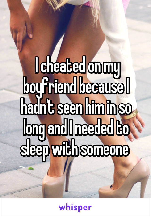  I cheated on my boyfriend because I hadn't seen him in so long and I needed to sleep with someone 