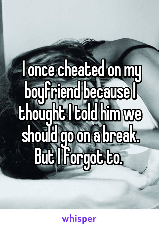  I once cheated on my boyfriend because I thought I told him we should go on a break. But I forgot to. 