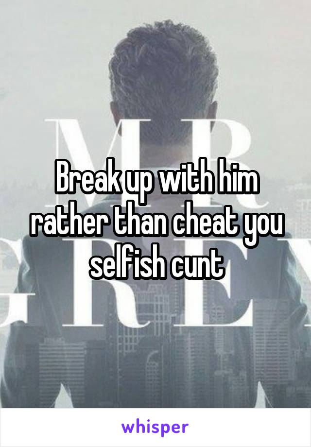 Break up with him rather than cheat you selfish cunt