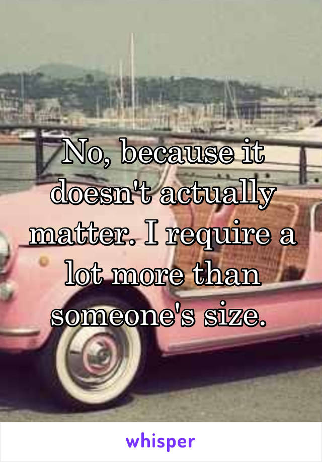 No, because it doesn't actually matter. I require a lot more than someone's size. 