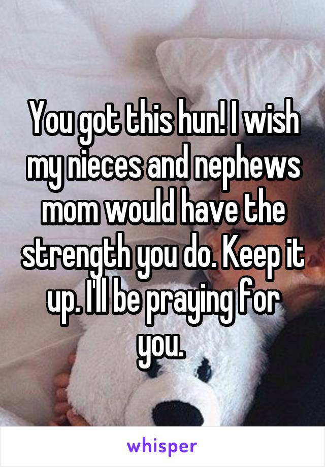 You got this hun! I wish my nieces and nephews mom would have the strength you do. Keep it up. I'll be praying for you. 