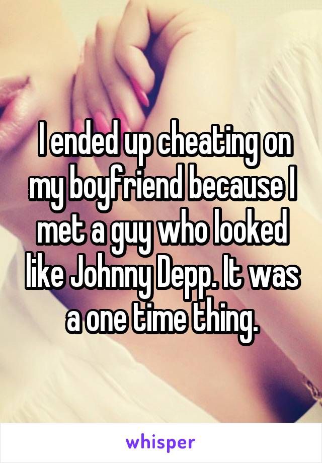  I ended up cheating on my boyfriend because I met a guy who looked like Johnny Depp. It was a one time thing.