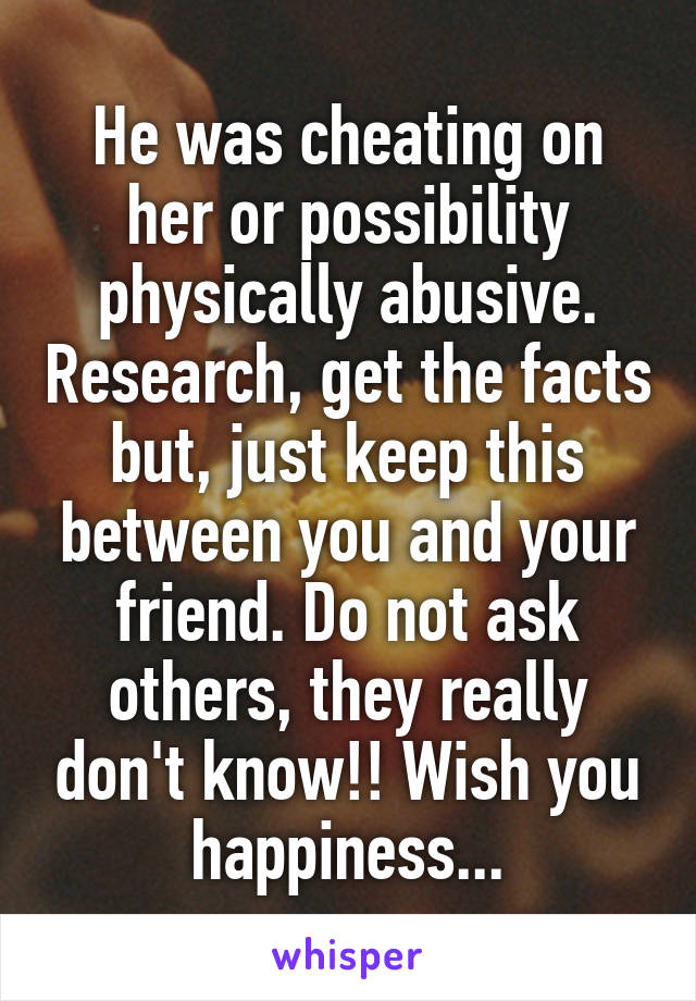 He was cheating on her or possibility physically abusive. Research, get the facts but, just keep this between you and your friend. Do not ask others, they really don't know!! Wish you happiness...