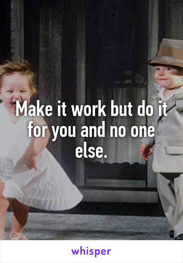 Make it work but do it for you and no one else.