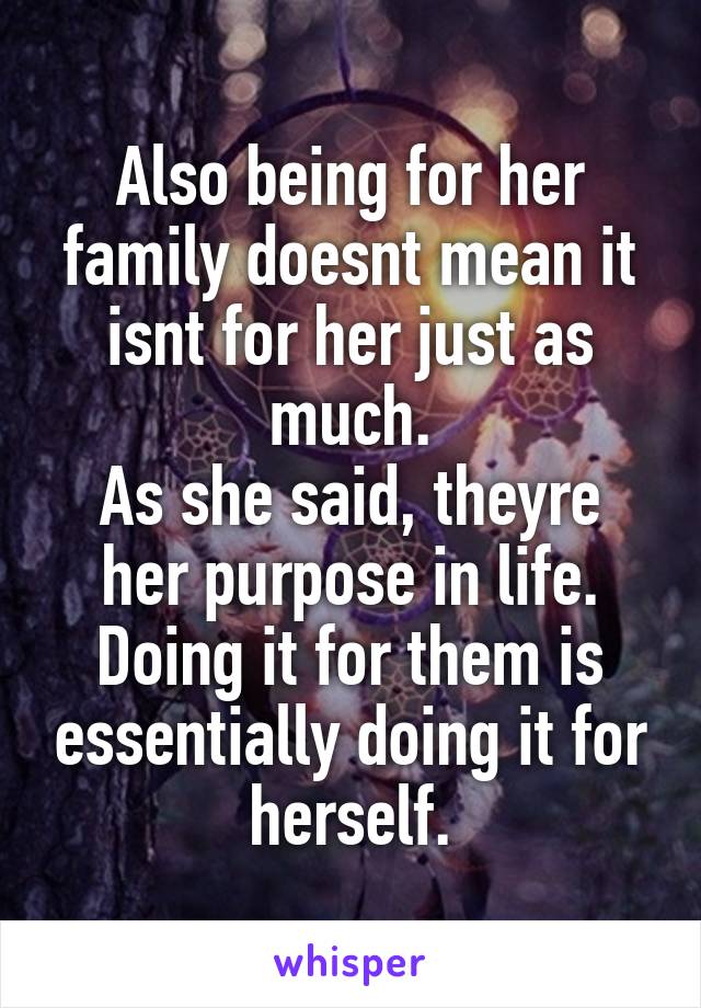 Also being for her family doesnt mean it isnt for her just as much.
As she said, theyre her purpose in life. Doing it for them is essentially doing it for herself.