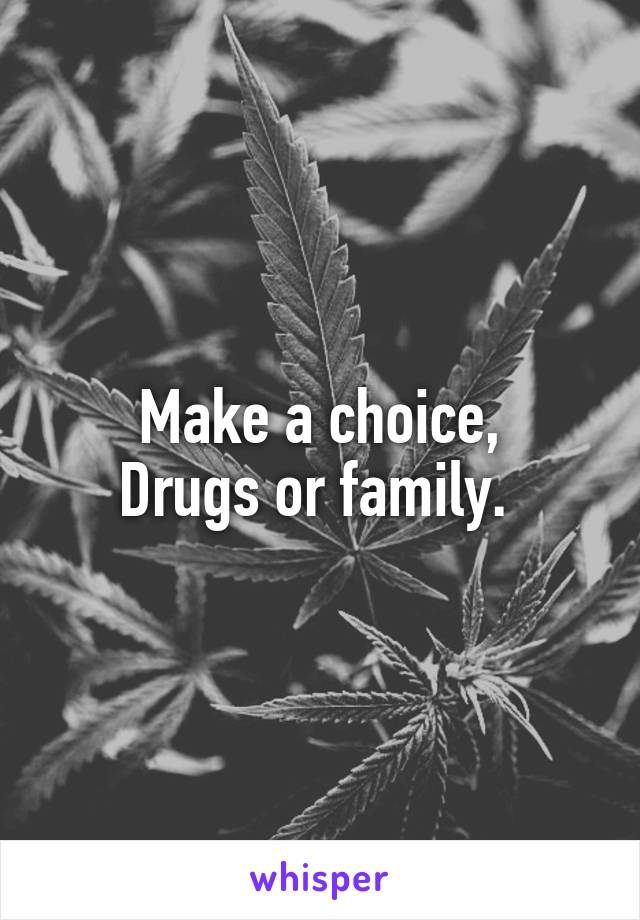 Make a choice,
Drugs or family. 