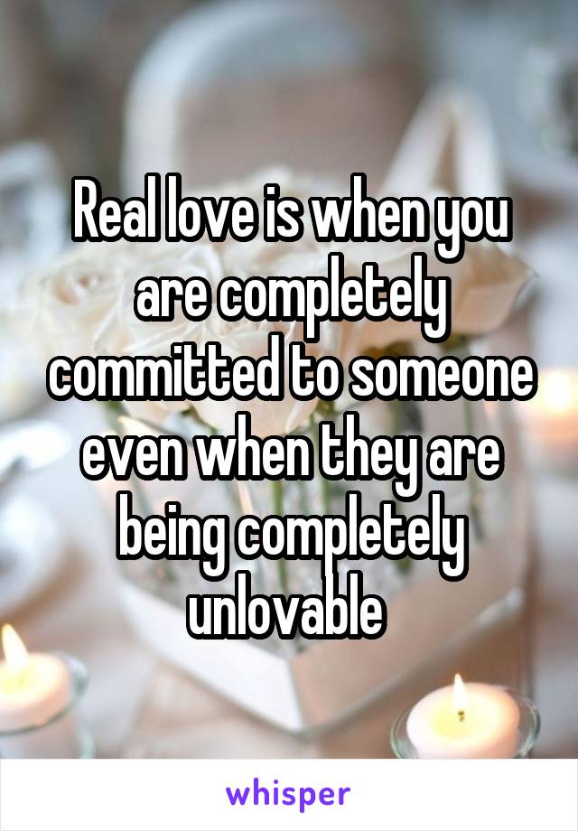 Real love is when you are completely committed to someone even when they are being completely unlovable 