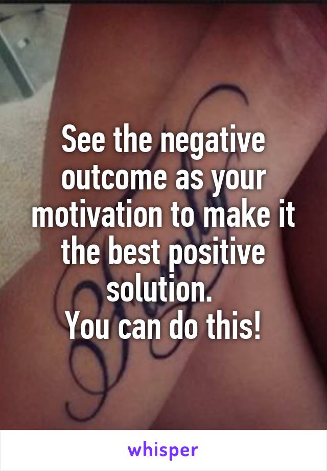 See the negative outcome as your motivation to make it the best positive solution. 
You can do this!