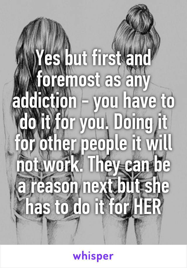 Yes but first and foremost as any addiction - you have to do it for you. Doing it for other people it will not work. They can be a reason next but she has to do it for HER