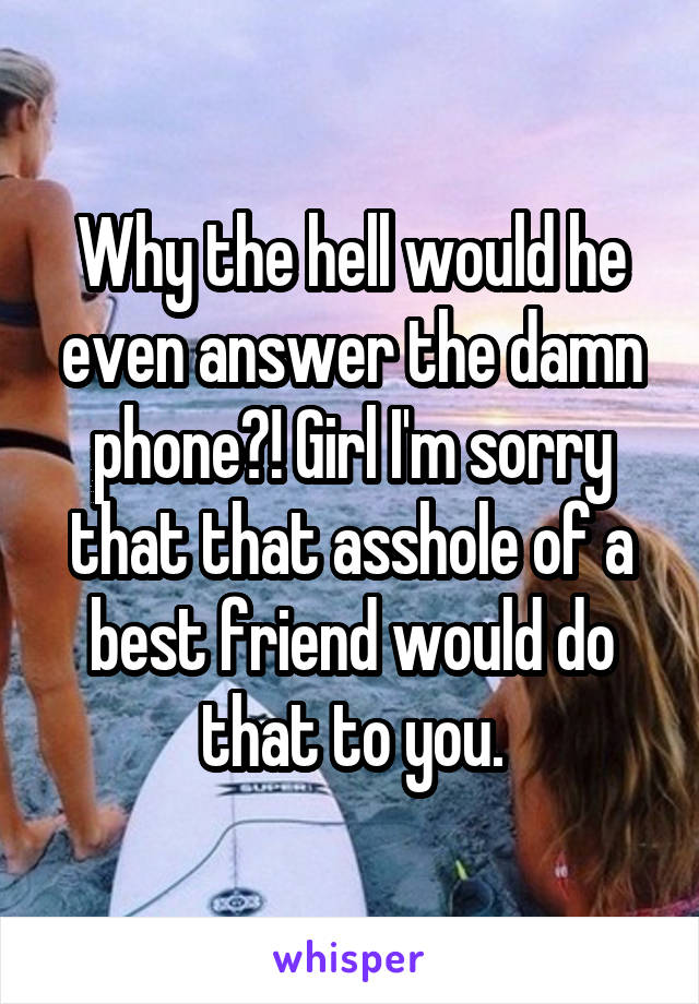 Why the hell would he even answer the damn phone?! Girl I'm sorry that that asshole of a best friend would do that to you.